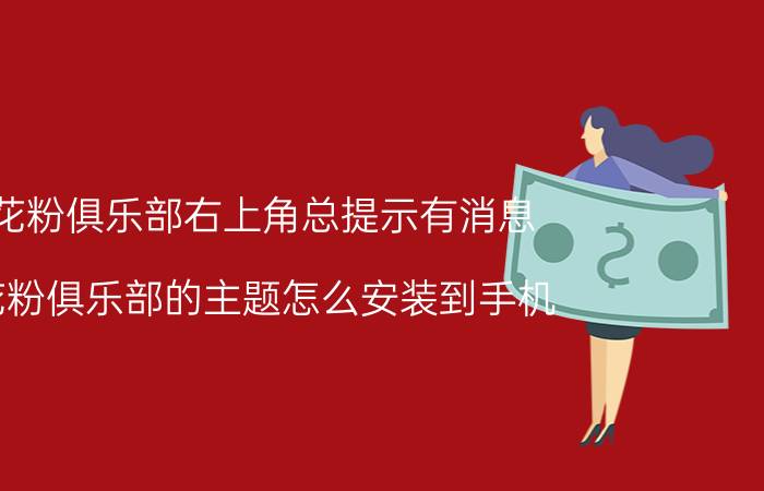 花粉俱乐部右上角总提示有消息 花粉俱乐部的主题怎么安装到手机？